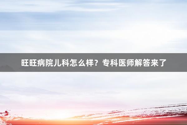 旺旺病院儿科怎么样？专科医师解答来了