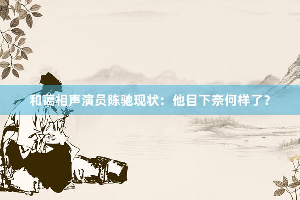 和蔼相声演员陈驰现状：他目下奈何样了？