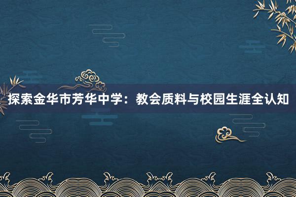 探索金华市芳华中学：教会质料与校园生涯全认知