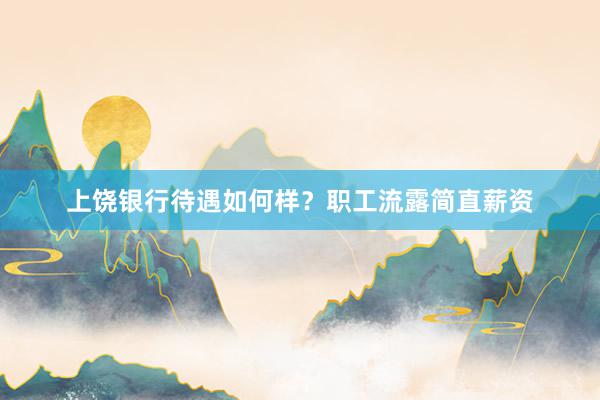 上饶银行待遇如何样？职工流露简直薪资