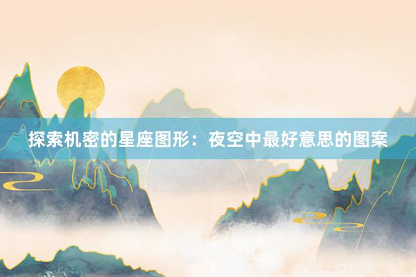 探索机密的星座图形：夜空中最好意思的图案