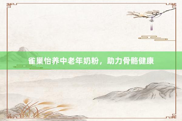 雀巢怡养中老年奶粉，助力骨骼健康