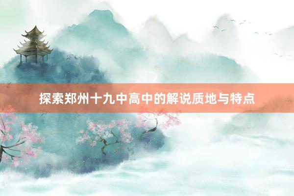 探索郑州十九中高中的解说质地与特点