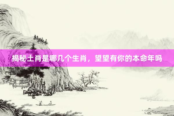 揭秘土肖是哪几个生肖，望望有你的本命年吗