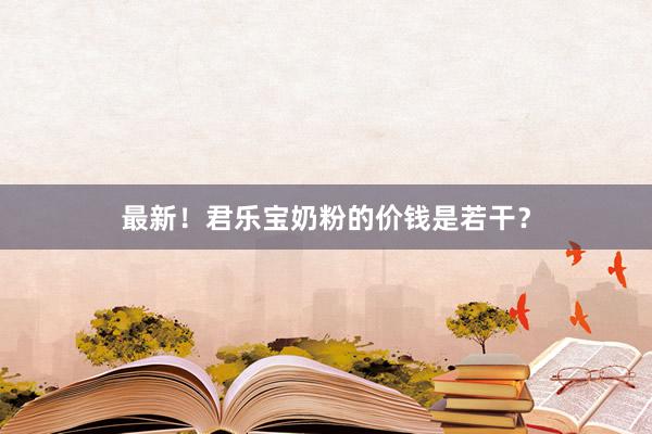 最新！君乐宝奶粉的价钱是若干？