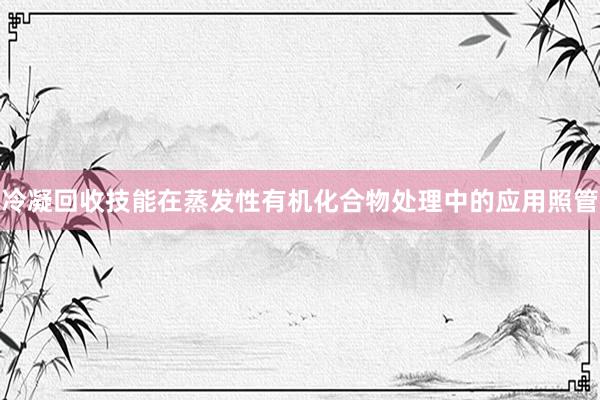 冷凝回收技能在蒸发性有机化合物处理中的应用照管