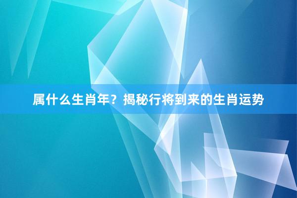 属什么生肖年？揭秘行将到来的生肖运势