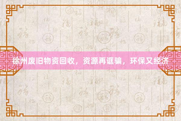徐州废旧物资回收，资源再诓骗，环保又经济